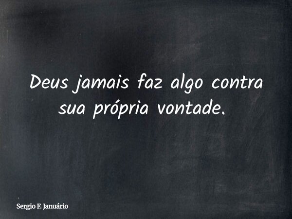 Deus jamais faz algo contra sua própria vontade. ⁠... Frase de Sergio F. Januário.