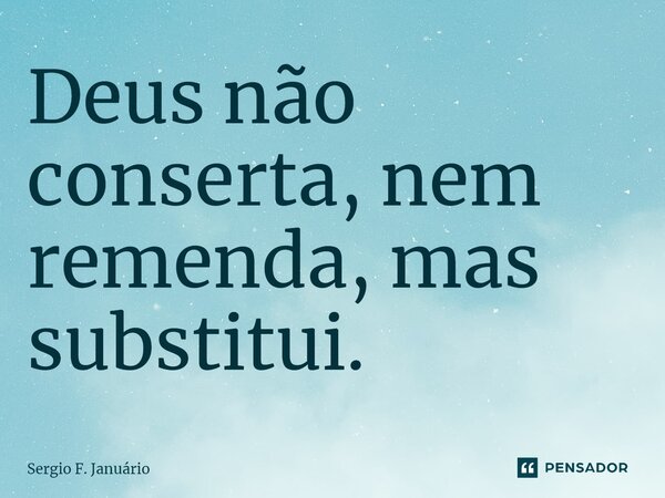 ⁠Deus não conserta, nem remenda, mas substitui.... Frase de Sergio F. Januario.