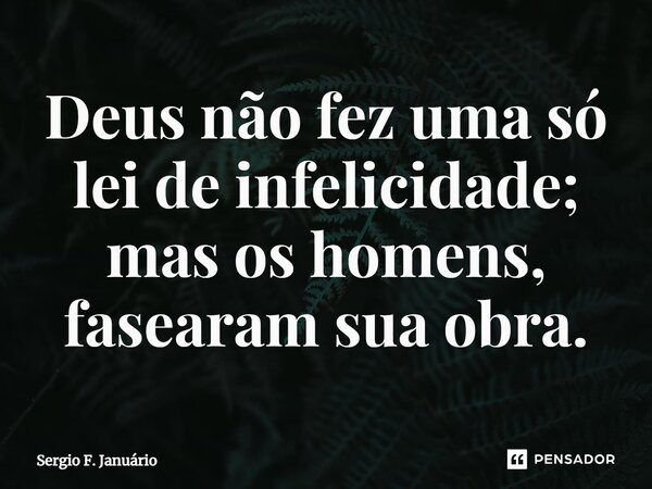 ⁠Deus não fez uma só lei de infelicidade; mas os homens, fasearam sua obra.... Frase de Sergio F. Januario.