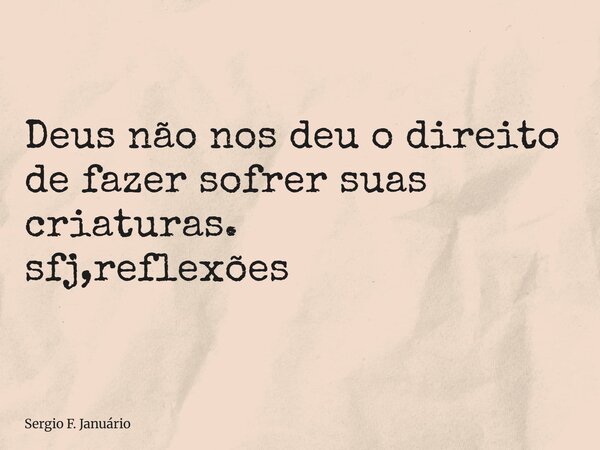 ⁠Deus não nos deu o direito de fazer sofrer suas criaturas. sfj,reflexões... Frase de Sergio F. Januário.