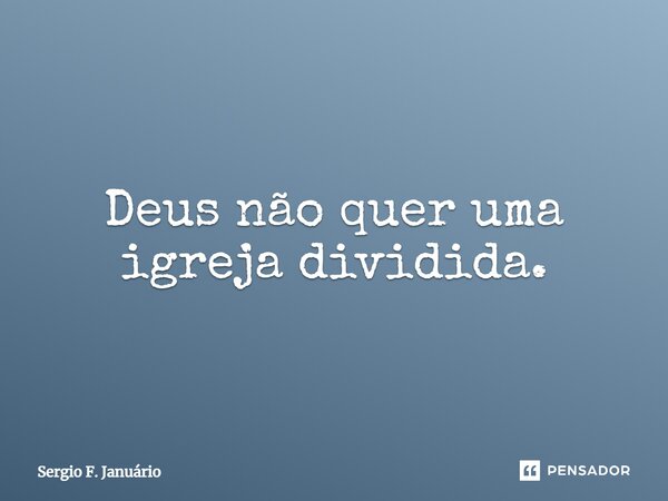 ⁠Deus não quer uma igreja dividida.... Frase de Sergio F. Januario.