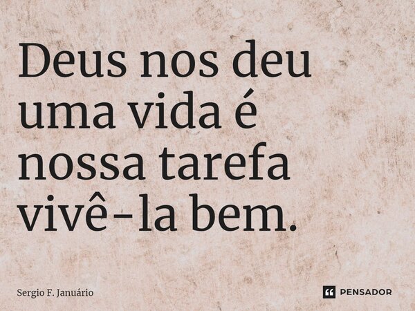 ⁠Deus nos deu uma vida é nossa tarefa vivê-la bem.... Frase de Sergio F. Januario.