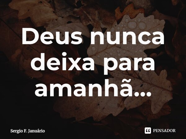 ⁠Deus nunca deixa para amanhã...... Frase de Sergio F. Januario.