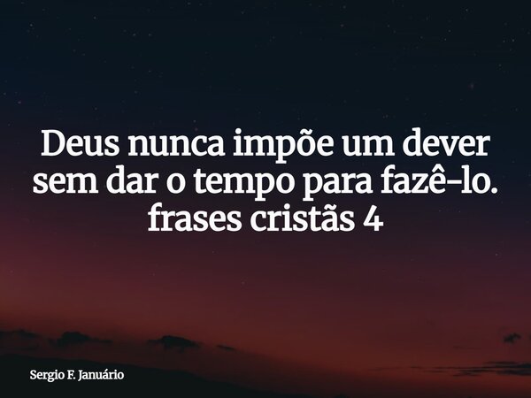 Deus nunca impõe um dever sem dar o tempo para fazê-lo. frases cristãs 4⁠... Frase de Sergio F. Januário.