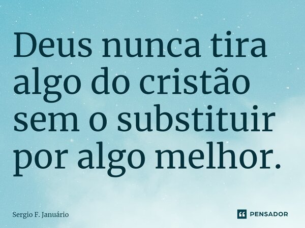 ⁠Deus nunca tira algo do cristão sem o substituir por algo melhor.... Frase de Sergio F. Januario.