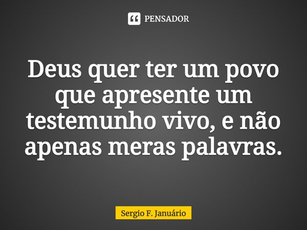 ⁠Deus quer ter um povo que apresente um testemunho vivo, e não apenas meras palavras.... Frase de Sergio F. Januario.