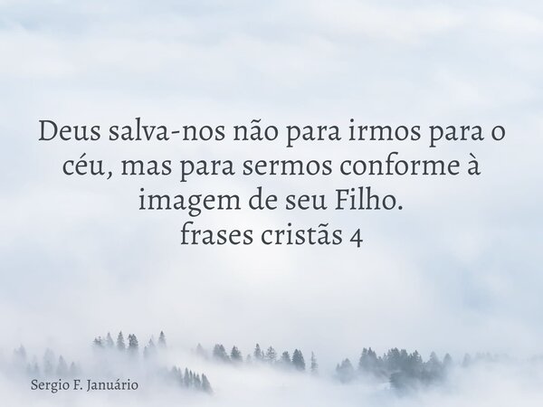 ⁠Deus salva-nos não para irmos para o céu, mas para sermos conforme à imagem de seu Filho. frases cristãs 4... Frase de Sergio F. Januário.