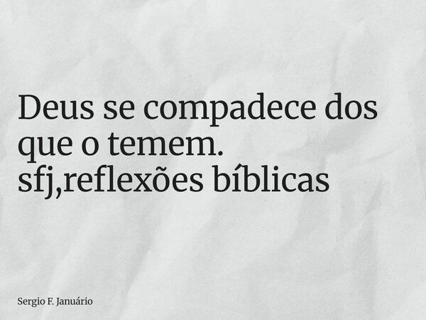 ⁠Deus se compadece dos que o temem. sfj,reflexões bíblicas... Frase de Sergio F. Januário.