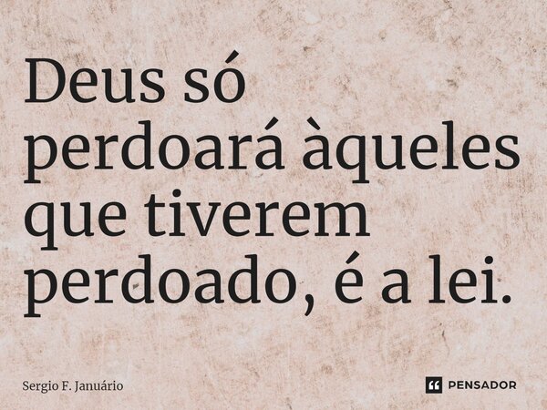 ⁠Deus só perdoará àqueles que tiverem perdoado, é a lei.... Frase de Sergio F. Januario.