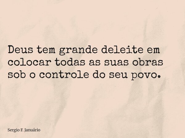 ⁠Deus tem grande deleite em colocar todas as suas obras sob o controle do seu povo.... Frase de Sergio F. Januário.