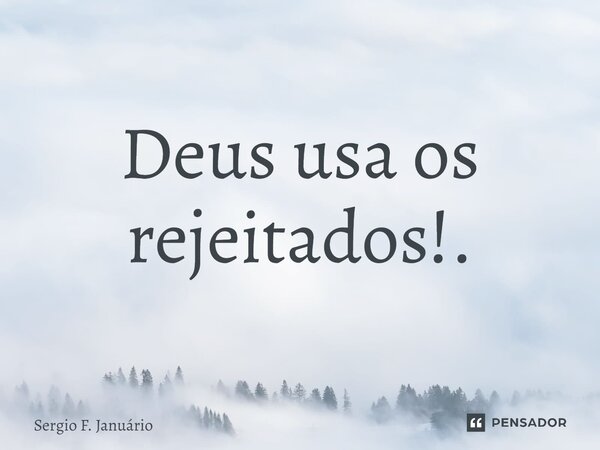 ⁠Deus usa os rejeitados!.... Frase de Sergio F. Januario.