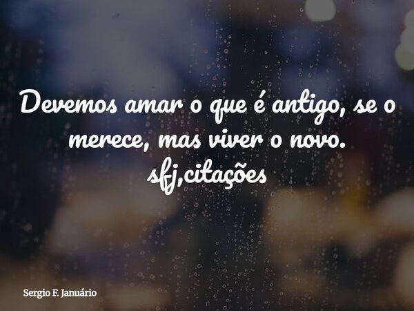 Devemos amar o que é antigo, se o merece, mas viver o novo. sfj,citações⁠... Frase de Sergio F. Januário.