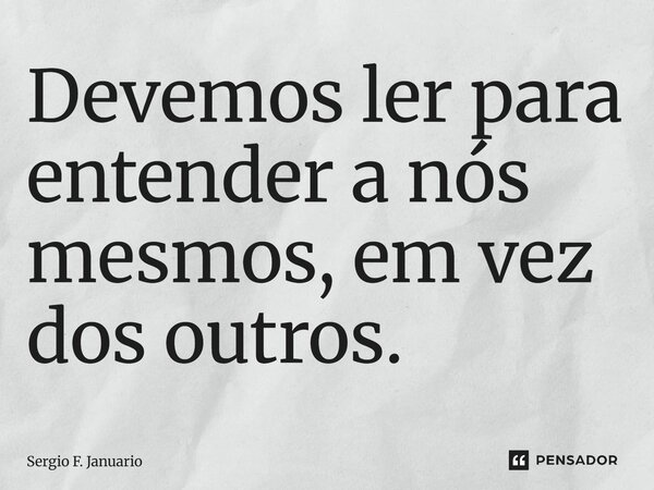 Devemos ler para entender a nós mesmos, em vez dos outros.... Frase de Sergio F. Januário.