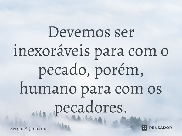 ⁠Devemos ser inexoráveis para com o pecado, porém, humano para com os pecadores.... Frase de Sergio F. Januario.
