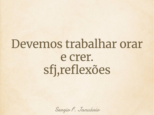 Devemos trabalhar orar e crer. sfj,reflexões⁠... Frase de Sergio F. Januário.