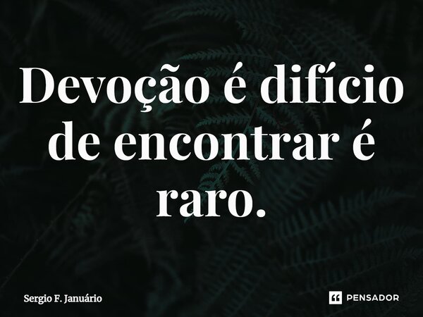 ⁠Devoção é difício de encontrar é raro.... Frase de Sergio F. Januario.