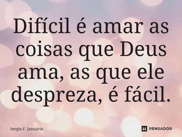 ⁠Difícil é amar as coisas que Deus ama, as que ele despreza, é fácil.... Frase de Sergio F. Januario.