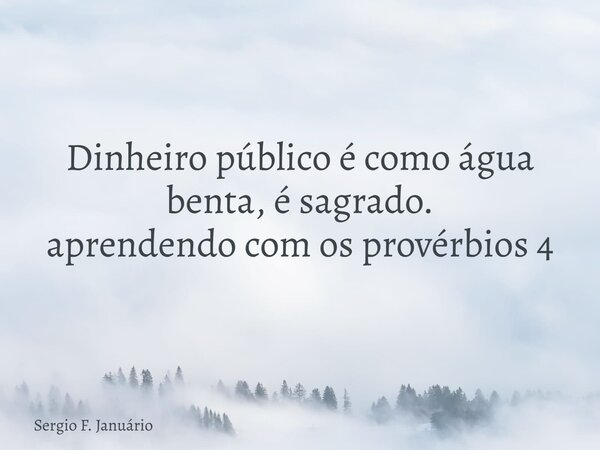 Dinheiro público é como água benta, é sagrado. aprendendo com os provérbios 4⁠... Frase de Sergio F. Januário.