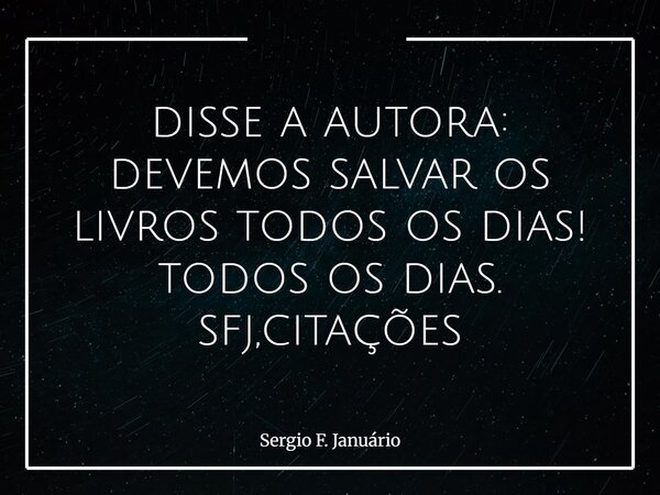 disse a autora: devemos salvar os livros todos os dias! todos os dias. sfj,citações⁠... Frase de Sergio F. Januário.