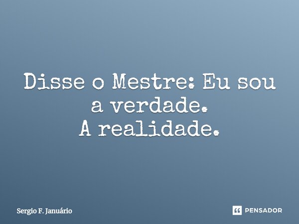 ⁠Disse o Mestre: Eu sou a verdade. A realidade.... Frase de Sergio F. Januario.