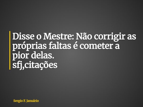 ⁠Disse o Mestre: Não corrigir as próprias faltas é cometer a pior delas. sfj,citações... Frase de Sergio F. Januário.