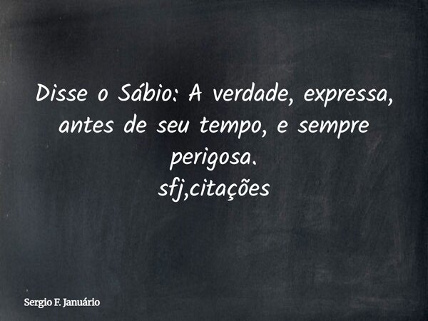 Disse o Sábio: A verdade, expressa, antes de seu tempo, e sempre perigosa. sfj,citações⁠... Frase de Sergio F. Januário.