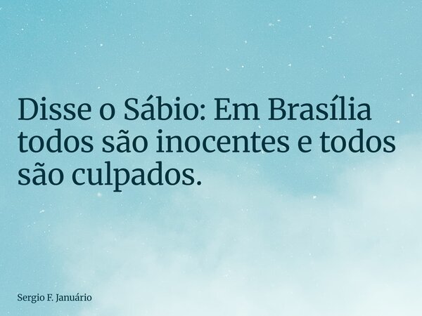 Disse o Sábio: Em Brasília todos são inocentes e todos são culpados.... Frase de Sergio F. Januário.