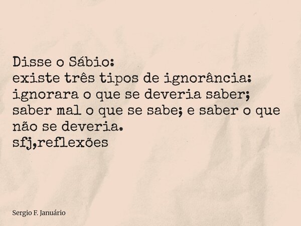 ⁠Disse o Sábio: existe três tipos de ignorância: ignorara o que se deveria saber; saber mal o que se sabe; e saber o que não se deveria. sfj,reflexões... Frase de Sergio F. Januário.