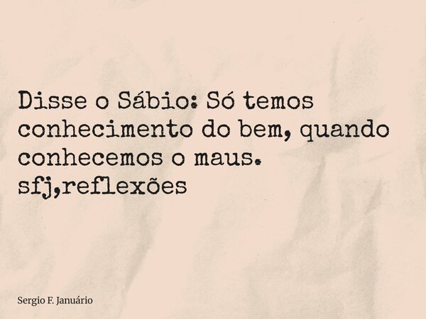 ⁠Disse o Sábio: Só temos conhecimento do bem, quando conhecemos o maus. sfj,reflexões... Frase de Sergio F. Januário.
