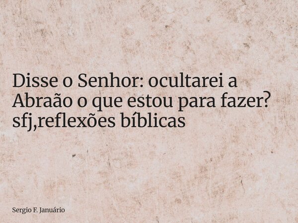 ⁠Disse o Senhor: ocultarei a Abraão o que estou para fazer? sfj,reflexões bíblicas... Frase de Sergio F. Januário.