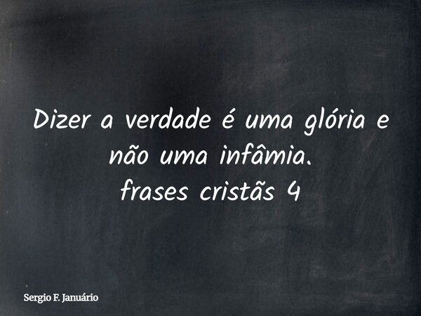 Dizer a verdade é uma glória e não uma infâmia. frases cristãs 4⁠... Frase de Sergio F. Januário.