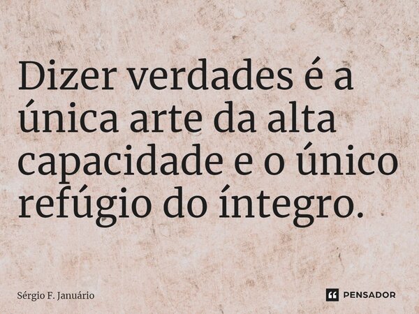 ⁠Dizer verdades é a única arte da alta capacidade e o único refúgio do íntegro.... Frase de Sergio F. Januario.