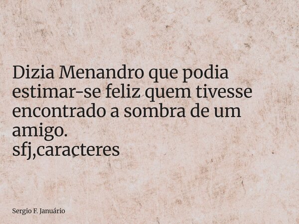 ⁠Dizia Menandro que podia estimar-se feliz quem tivesse encontrado a sombra de um amigo. sfj,caracteres... Frase de Sergio F. Januário.