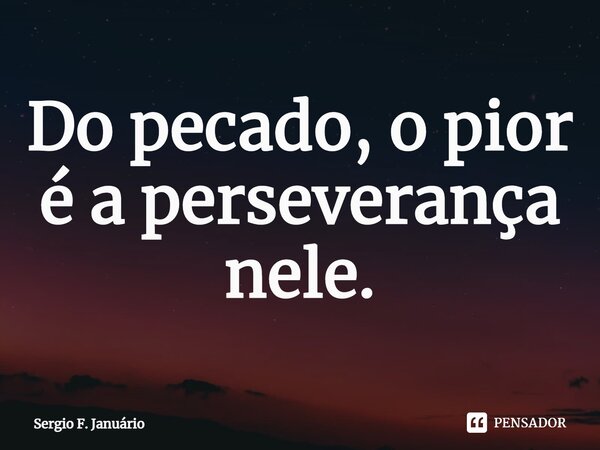 ⁠Do pecado, o pior é a perseverança nele.... Frase de Sergio F. Januario.