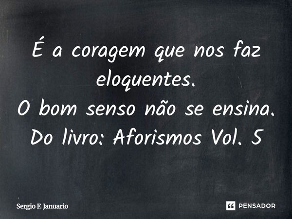 É a coragem que nos faz eloquentes. O bom senso não se ensina. Do livro: Aforismos Vol. 5... Frase de Sergio F. Januario.