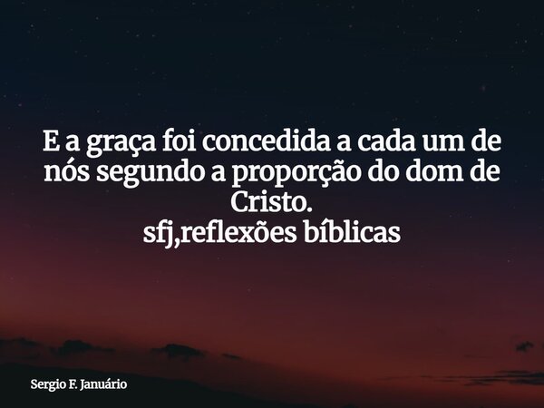 E a graça foi concedida a cada um de nós segundo a proporção do dom de Cristo. sfj,reflexões bíblicas⁠... Frase de Sergio F. Januário.