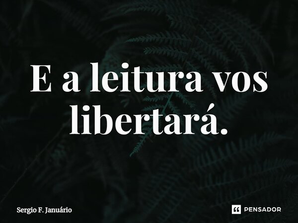 ⁠E a leitura vos libertará.... Frase de Sergio F. Januario.