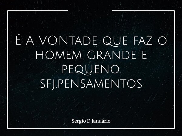É A VONtade que faz o homem grande e pequeno.⁠ sfj,pensamentos... Frase de Sergio F. Januário.