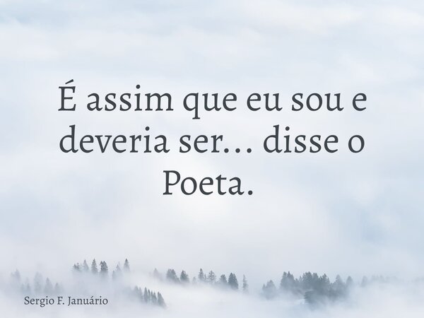 É assim que eu sou e deveria ser... disse o Poeta. ⁠... Frase de Sergio F. Januário.