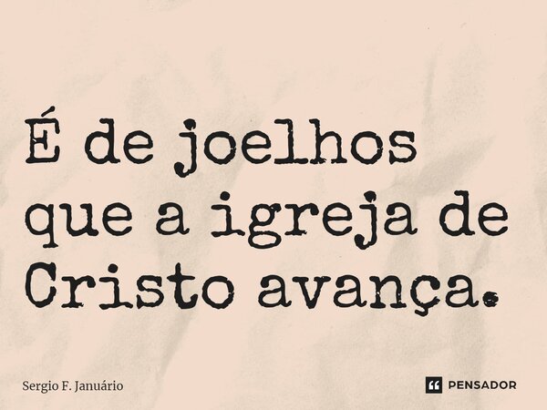 É de joelhos que a igreja de Cristo avança. ⁠... Frase de Sergio F. Januario.