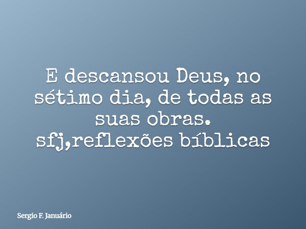 E descansou Deus, no sétimo dia, de todas as suas obras. sfj,reflexões bíblicas⁠... Frase de Sergio F. Januário.