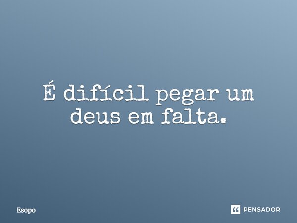 ⁠É difícil pegar um deus em falta.... Frase de Esopo.