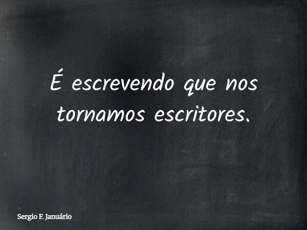 É escrevendo que nos tornamos escritores.... Frase de Sergio F. Januário.
