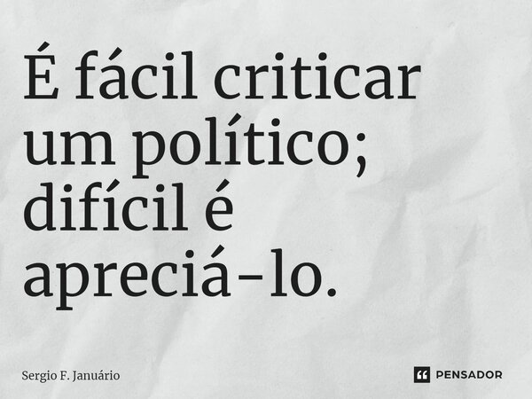⁠É fácil criticar um político; difícil é apreciá-lo.... Frase de Sergio F. Januario.