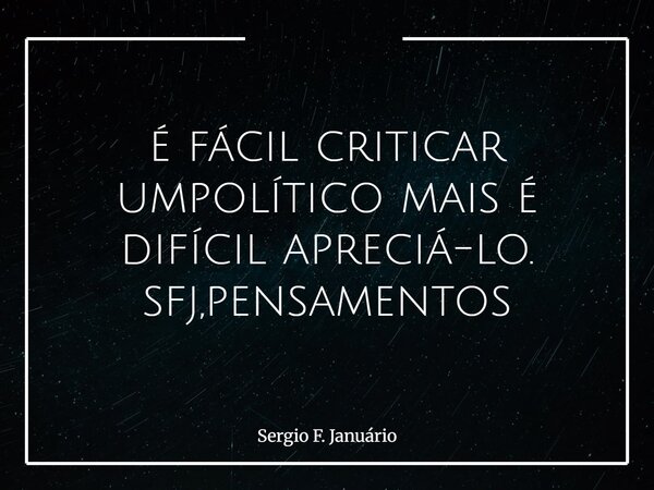 é fácil criticar umpolítico mais é difícil apreciá-lo. sfj,pensamentos⁠... Frase de Sergio F. Januário.