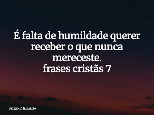 É falta de humildade querer receber o que nunca mereceste. frases cristãs 7⁠... Frase de Sergio F. Januário.