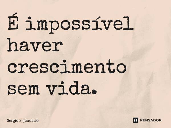 ⁠É impossível haver crescimento sem vida.... Frase de Sergio F. Januario.