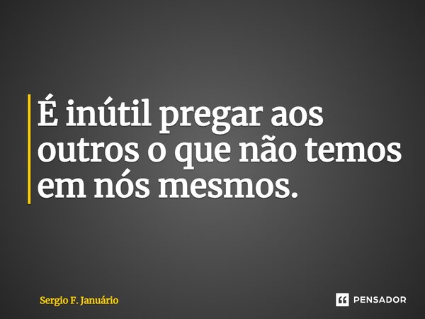 ⁠É inútil pregar aos outros o que não temos em nós mesmos.... Frase de Sergio F. Januario.