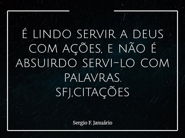 é lindo servir a deus com ações, e não é absuirdo servi-lo com palavras. sfj,citações⁠... Frase de Sergio F. Januário.