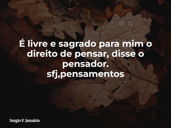 É livre e sagrado para mim o direito de pensar, disse o pensador. sfj,pensamentos⁠... Frase de Sergio F. Januário.